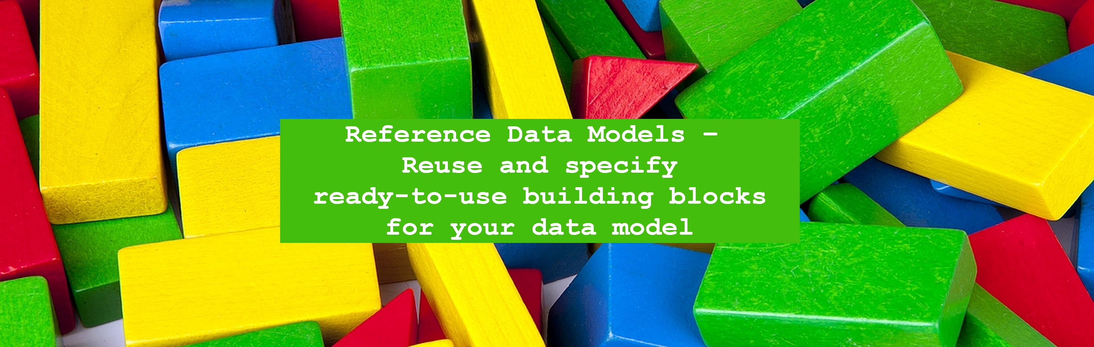 Das Bild zeigt den Text "Reference Data Models – Reuse and specify ready-to-use building blocks for your data model" in einem grünen Kasten vor bunten Bauklötzen aus Holz